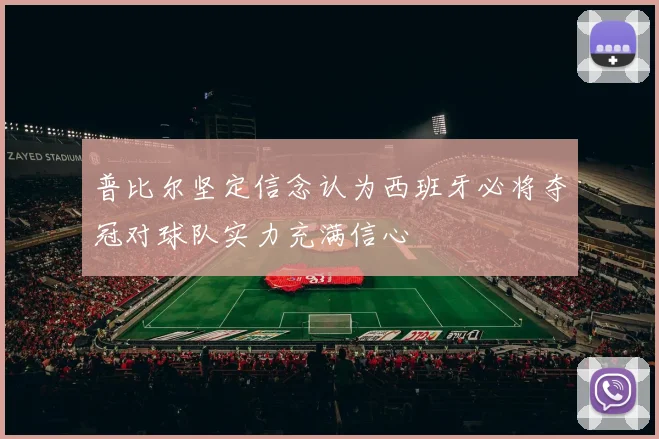 普比尔坚定信念认为西班牙必将夺冠对球队实力充满信心