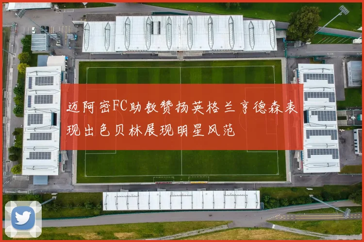 迈阿密FC助教赞扬英格兰亨德森表现出色贝林展现明星风范