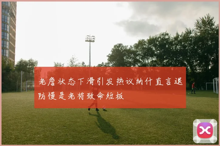 老詹状态下滑引发热议纳什直言退防慢是老将致命短板