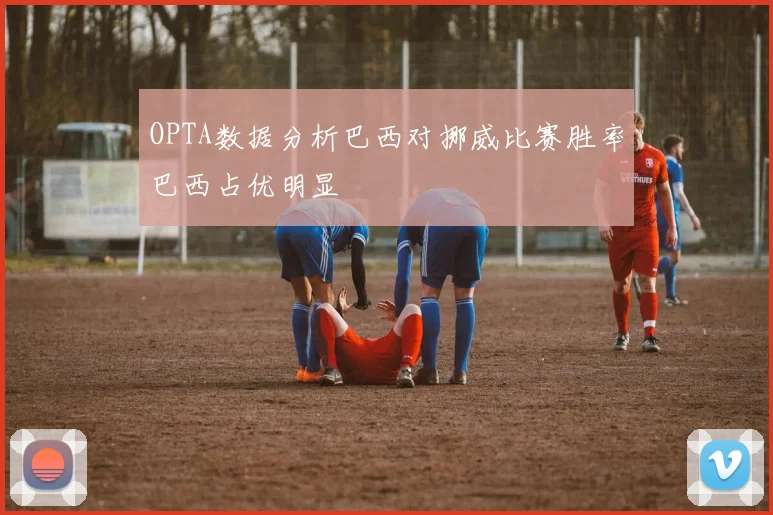 OPTA数据分析巴西对挪威比赛胜率巴西占优明显