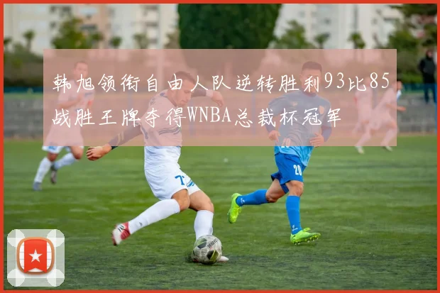 韩旭领衔自由人队逆转胜利93比85战胜王牌夺得WNBA总裁杯冠军