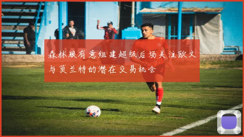 森林狼有意组建超级后场关注欧文与莫兰特的潜在交易机会