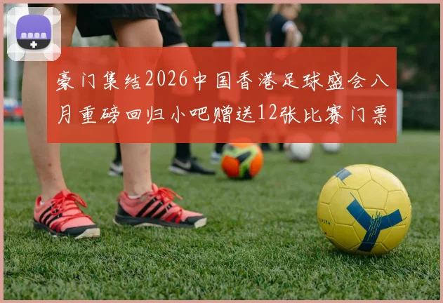 豪门集结2026中国香港足球盛会八月重磅回归小吧赠送12张比赛门票等你来拿