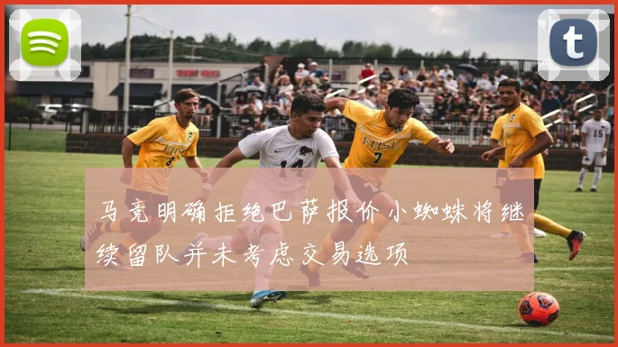 马竞明确拒绝巴萨报价小蜘蛛将继续留队并未考虑交易选项