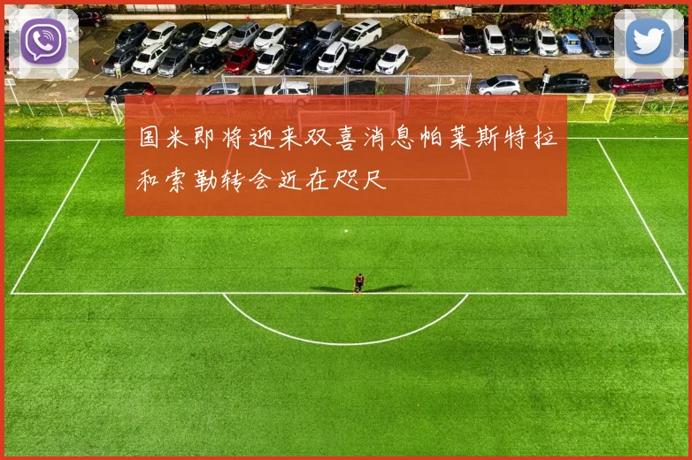 国米即将迎来双喜消息帕莱斯特拉和索勒转会近在咫尺