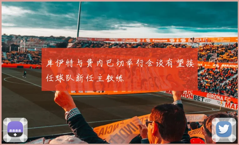 库伊特与费内巴切举行会谈有望接任球队新任主教练