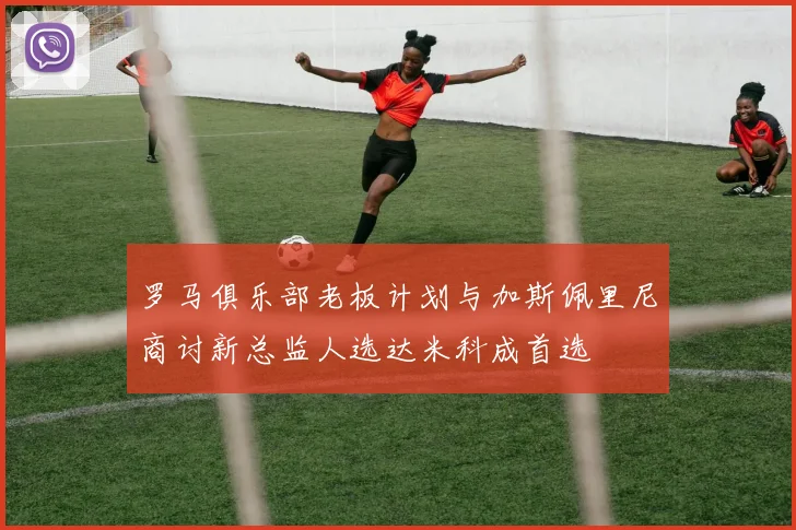 罗马俱乐部老板计划与加斯佩里尼商讨新总监人选达米科成首选