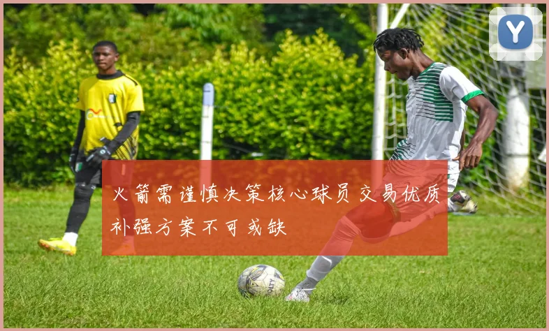 火箭需谨慎决策核心球员交易优质补强方案不可或缺