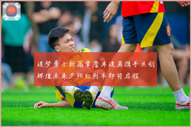 追梦勇士新篇章詹库追眉携手共创辉煌未来夕阳红列车即将启程