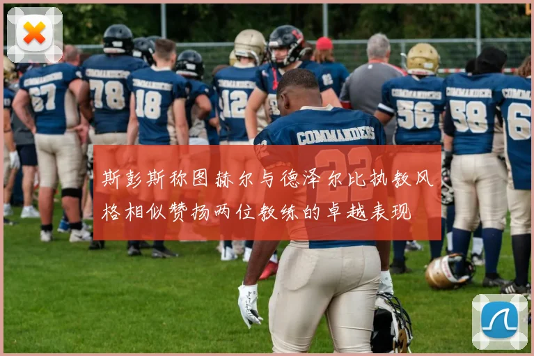 斯彭斯称图赫尔与德泽尔比执教风格相似赞扬两位教练的卓越表现