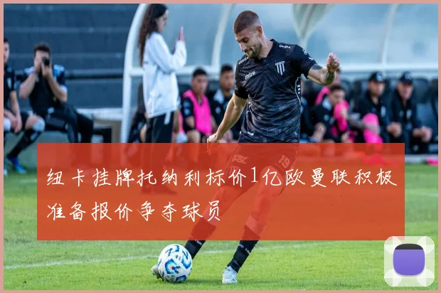 纽卡挂牌托纳利标价1亿欧曼联积极准备报价争夺球员