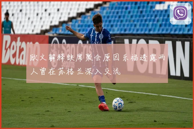 欧文解释缺席聚会原因乐福透露两人曾在苏格兰深入交流